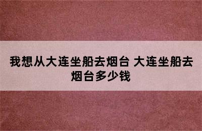 我想从大连坐船去烟台 大连坐船去烟台多少钱